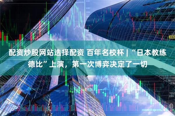 配资炒股网站选择配资 百年名校杯 | “日本教练德比”上演，第一次博弈决定了一切