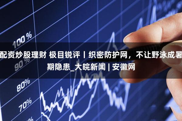 配资炒股理财 极目锐评丨织密防护网，不让野泳成暑期隐患_大皖新闻 | 安徽网