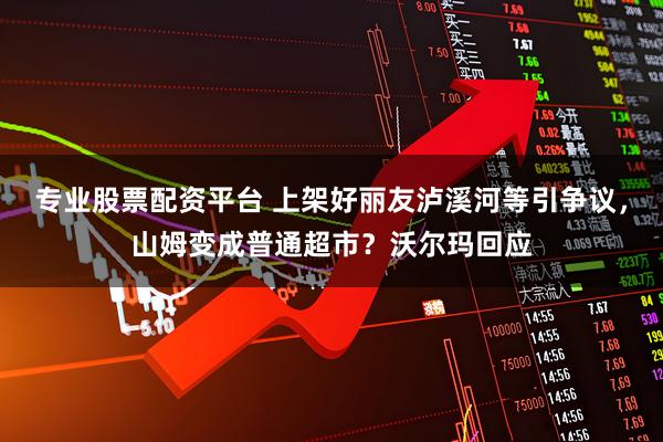 专业股票配资平台 上架好丽友泸溪河等引争议，山姆变成普通超市？沃尔玛回应