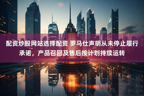 配资炒股网站选择配资 罗马仕声明从未停止履行承诺，产品召回及售后按计划持续运转