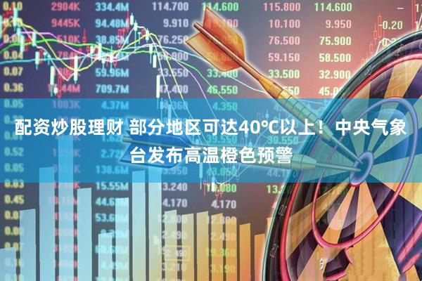 配资炒股理财 部分地区可达40℃以上！中央气象台发布高温橙色预警