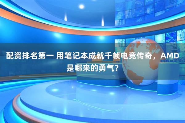 配资排名第一 用笔记本成就千帧电竞传奇，AMD是哪来的勇气？