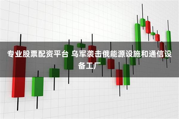 专业股票配资平台 乌军袭击俄能源设施和通信设备工厂