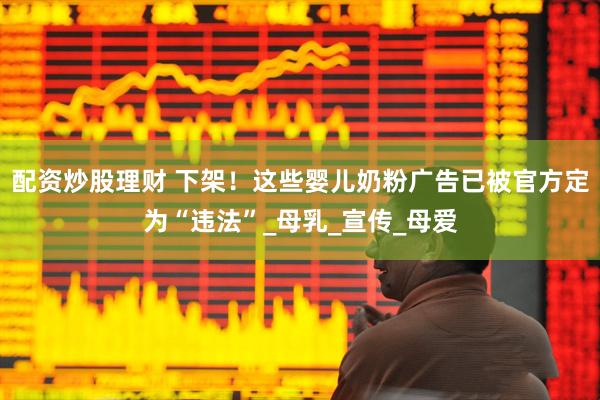 配资炒股理财 下架！这些婴儿奶粉广告已被官方定为“违法”_母乳_宣传_母爱