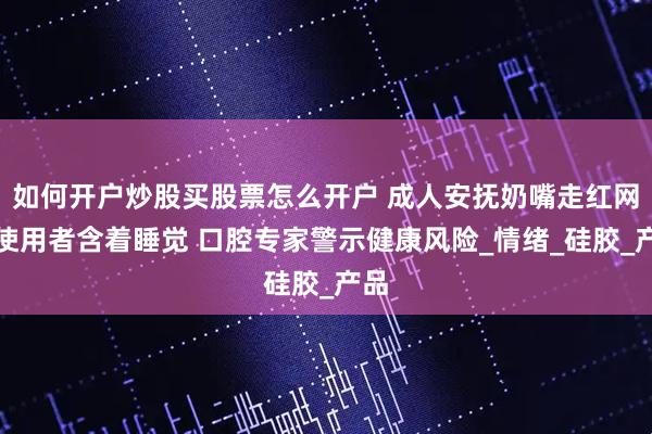 如何开户炒股买股票怎么开户 成人安抚奶嘴走红网络使用者含着睡觉 口腔专家警示健康风险_情绪_硅胶_产品