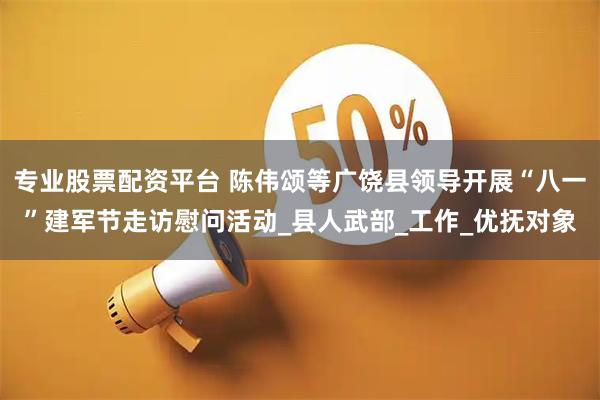 专业股票配资平台 陈伟颂等广饶县领导开展“八一”建军节走访慰问活动_县人武部_工作_优抚对象