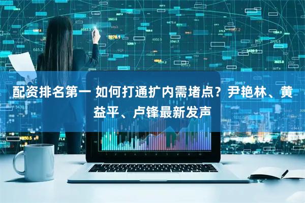 配资排名第一 如何打通扩内需堵点？尹艳林、黄益平、卢锋最新发声