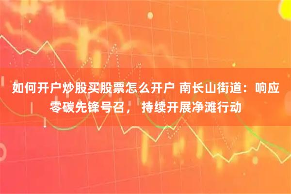 如何开户炒股买股票怎么开户 南长山街道：响应零碳先锋号召， 持续开展净滩行动