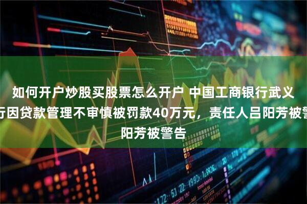 如何开户炒股买股票怎么开户 中国工商银行武义支行因贷款管理不审慎被罚款40万元，责任人吕阳芳被警告