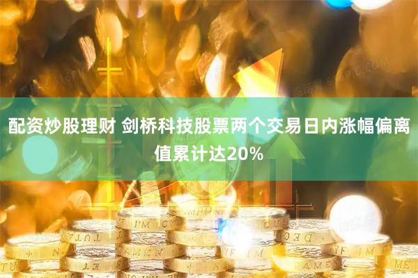 配资炒股理财 剑桥科技股票两个交易日内涨幅偏离值累计达20%
