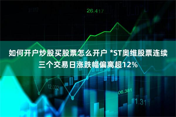 如何开户炒股买股票怎么开户 *ST奥维股票连续三个交易日涨跌幅偏离超12%