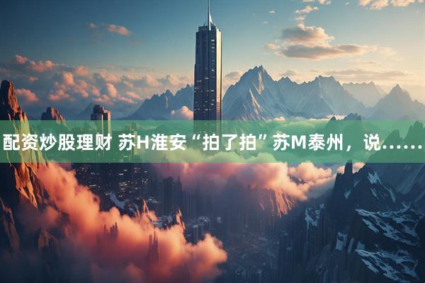 配资炒股理财 苏H淮安“拍了拍”苏M泰州，说……