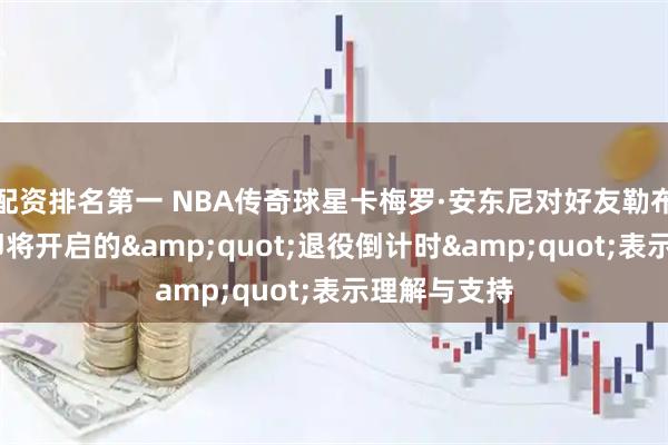 配资排名第一 NBA传奇球星卡梅罗·安东尼对好友勒布朗·詹姆斯即将开启的"退役倒计时"表示理解与支持