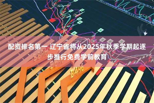配资排名第一 辽宁省将从2025年秋季学期起逐步推行免费学前教育