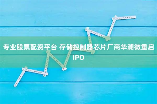 专业股票配资平台 存储控制器芯片厂商华澜微重启IPO