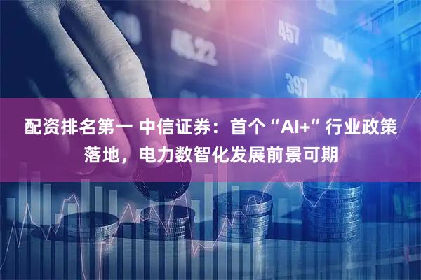 配资排名第一 中信证券：首个“AI+”行业政策落地，电力数智化发展前景可期