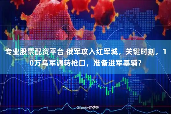专业股票配资平台 俄军攻入红军城，关键时刻，10万乌军调转枪口，准备进军基辅？