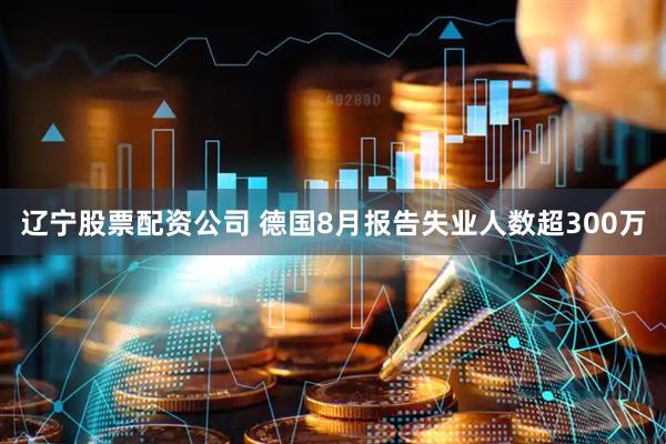 辽宁股票配资公司 德国8月报告失业人数超300万