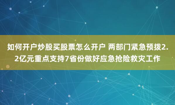 如何开户炒股买股票怎么开户 两部门紧急预拨2.2亿元重点支持7省份做好应急抢险救灾工作