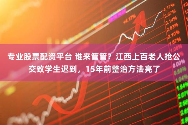 专业股票配资平台 谁来管管？江西上百老人抢公交致学生迟到，15年前整治方法亮了