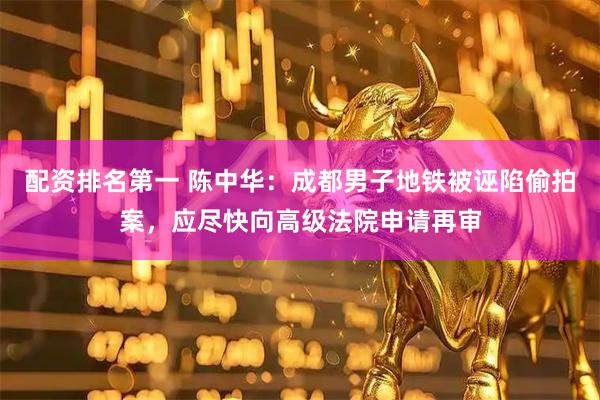 配资排名第一 陈中华：成都男子地铁被诬陷偷拍案，应尽快向高级法院申请再审
