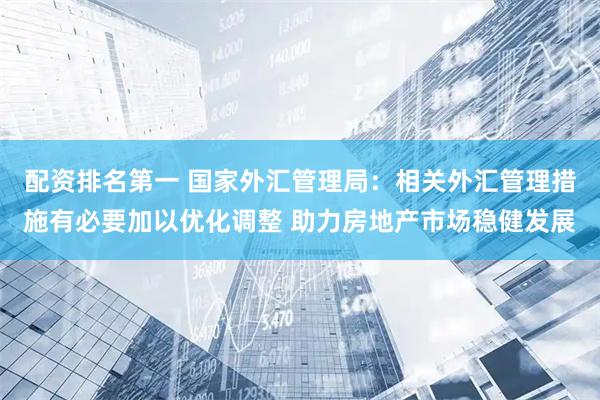 配资排名第一 国家外汇管理局：相关外汇管理措施有必要加以优化调整 助力房地产市场稳健发展