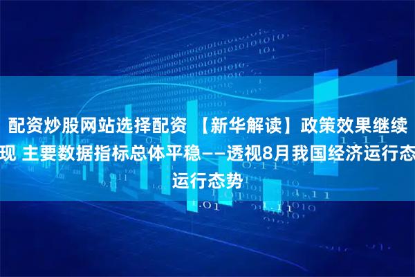 配资炒股网站选择配资 【新华解读】政策效果继续显现 主要数据指标总体平稳——透视8月我国经济运行态势