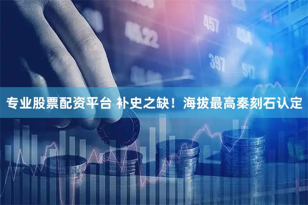 专业股票配资平台 补史之缺！海拔最高秦刻石认定