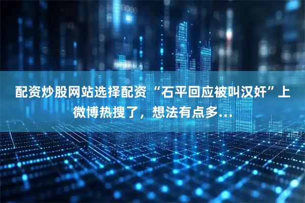 配资炒股网站选择配资 “石平回应被叫汉奸”上微博热搜了，想法有点多…