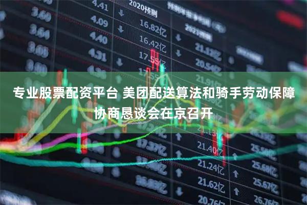 专业股票配资平台 美团配送算法和骑手劳动保障协商恳谈会在京召开