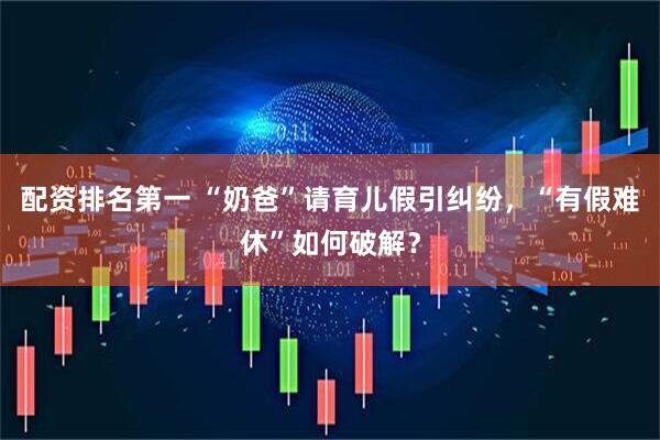 配资排名第一 “奶爸”请育儿假引纠纷，“有假难休”如何破解？