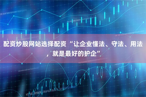 配资炒股网站选择配资 “让企业懂法、守法、用法，就是最好的护企”