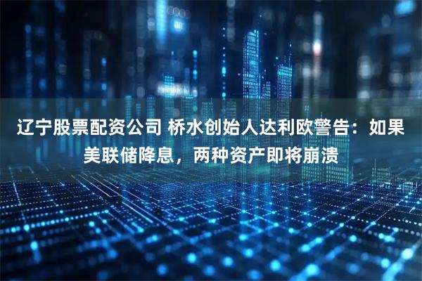 辽宁股票配资公司 桥水创始人达利欧警告：如果美联储降息，两种资产即将崩溃