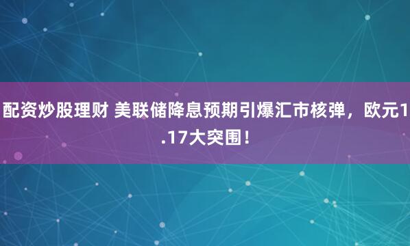 配资炒股理财 美联储降息预期引爆汇市核弹，欧元1.17大突围！