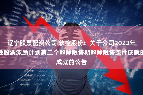 辽宁股票配资公司 软控股份：关于公司2023年限制性股票激励计划第二个解除限售期解除限售条件成就的公告