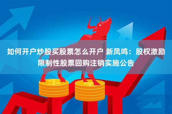 如何开户炒股买股票怎么开户 新凤鸣：股权激励限制性股票回购注销实施公告