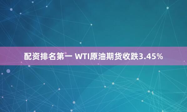 配资排名第一 WTI原油期货收跌3.45%