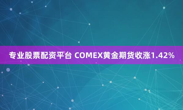专业股票配资平台 COMEX黄金期货收涨1.42%
