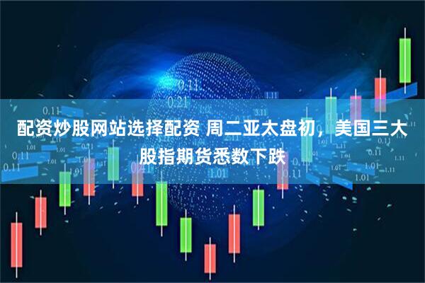 配资炒股网站选择配资 周二亚太盘初，美国三大股指期货悉数下跌