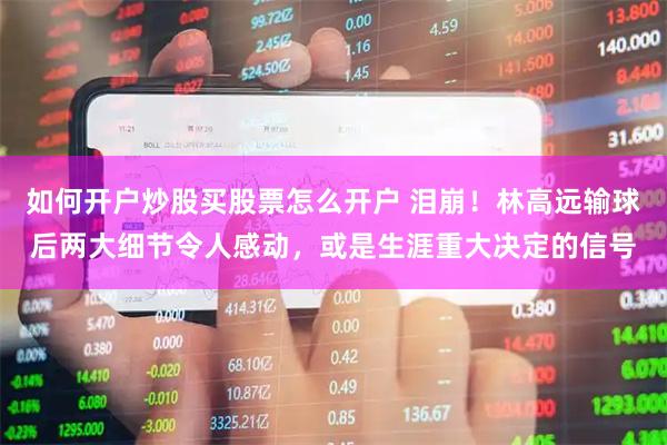 如何开户炒股买股票怎么开户 泪崩！林高远输球后两大细节令人感动，或是生涯重大决定的信号