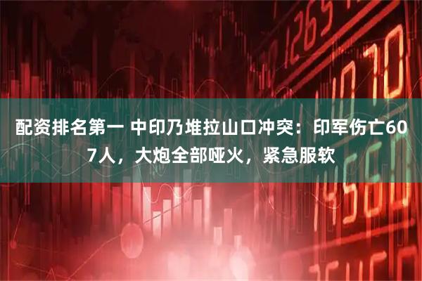 配资排名第一 中印乃堆拉山口冲突：印军伤亡607人，大炮全部哑火，紧急服软