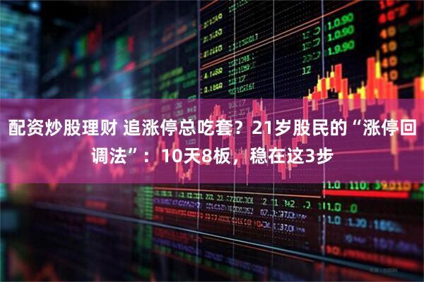 配资炒股理财 追涨停总吃套？21岁股民的“涨停回调法”：10天8板，稳在这3步