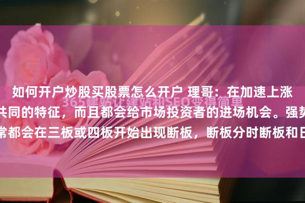 如何开户炒股买股票怎么开户 理哥：在加速上涨中的强势股，它们都有共同的特征，而且都会给市场投资者的进场机会。强势股涨停板启动后，通常都会在三板或四板开始出现断板，断板分时断板和日线断板。此时的断板，就是中途上车的机会。但并...