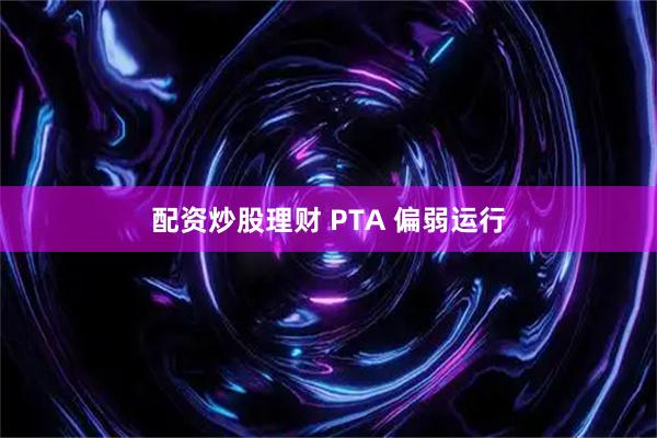 配资炒股理财 PTA 偏弱运行