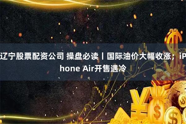 辽宁股票配资公司 操盘必读丨国际油价大幅收涨；iPhone Air开售遇冷