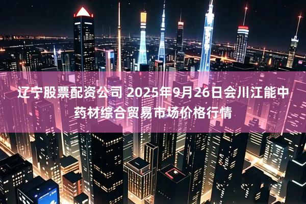 辽宁股票配资公司 2025年9月26日会川江能中药材综合贸易市场价格行情