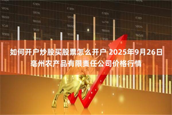如何开户炒股买股票怎么开户 2025年9月26日亳州农产品有限责任公司价格行情