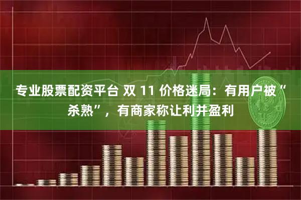 专业股票配资平台 双 11 价格迷局：有用户被“杀熟”，有商家称让利并盈利