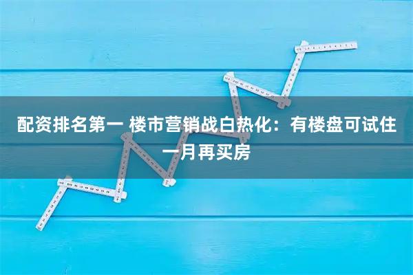 配资排名第一 楼市营销战白热化：有楼盘可试住一月再买房