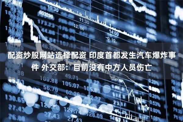配资炒股网站选择配资 印度首都发生汽车爆炸事件 外交部：目前没有中方人员伤亡